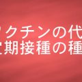 ワクチンの代表的な定期接種の種類について